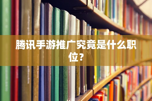 腾讯手游推广究竟是什么职位？