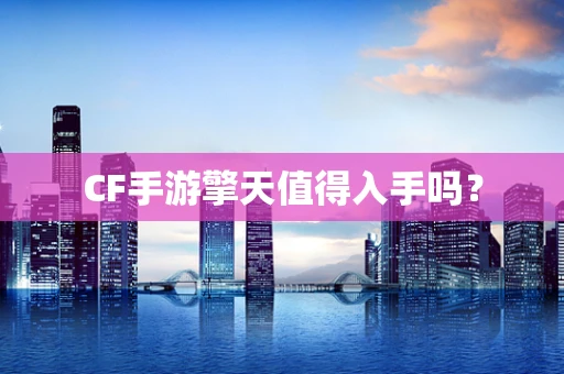 CF手游擎天值得入手吗？