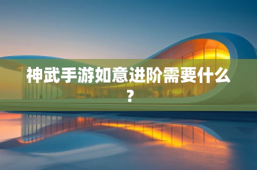 神武手游如意进阶需要什么？