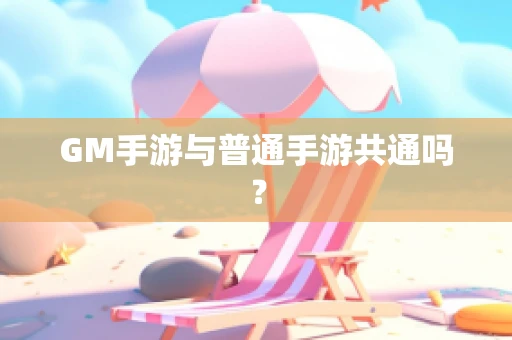 GM手游与普通手游共通吗？