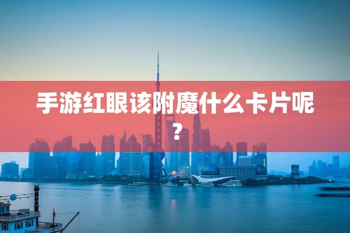 手游红眼该附魔什么卡片呢？