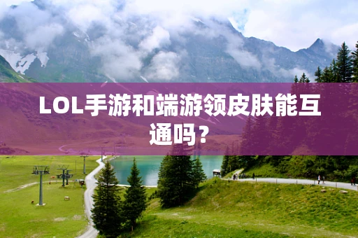 LOL手游和端游领皮肤能互通吗？