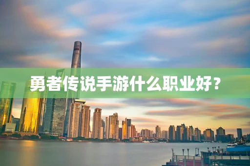 勇者传说手游什么职业好？