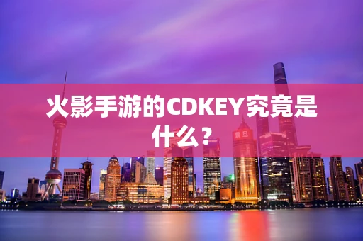 火影手游的CDKEY究竟是什么？