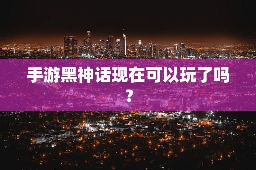 手游黑神话现在可以玩了吗？