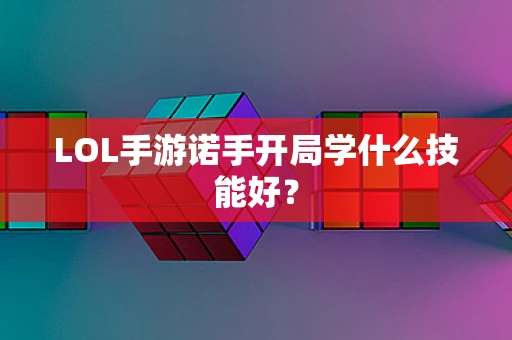 LOL手游诺手开局学什么技能好？