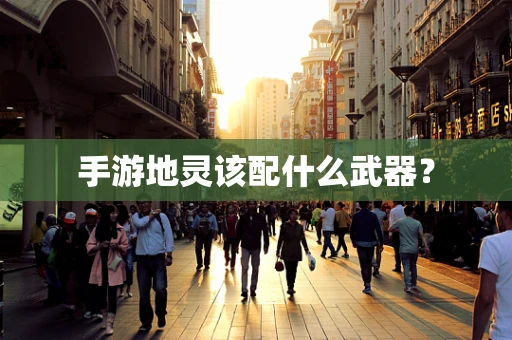 手游地灵该配什么武器？