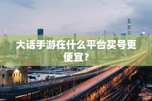 大话手游在什么平台买号更便宜？