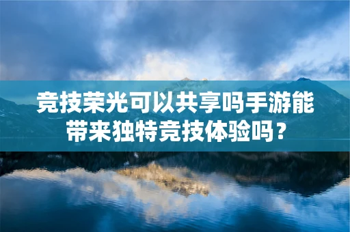 竞技荣光可以共享吗手游能带来独特竞技体验吗？