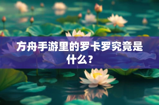 方舟手游里的罗卡罗究竟是什么？
