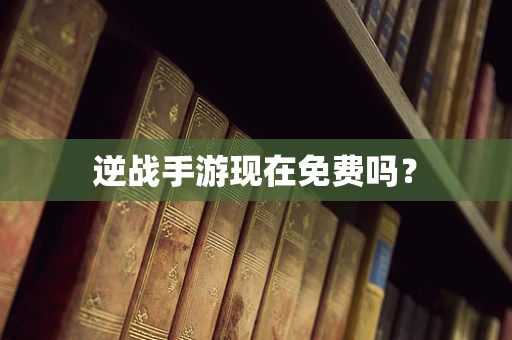逆战手游现在免费吗？