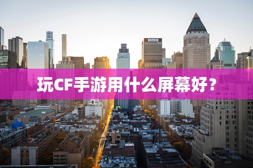 玩CF手游用什么屏幕好？