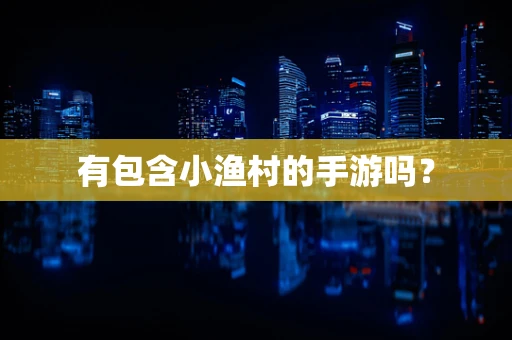 有包含小渔村的手游吗？