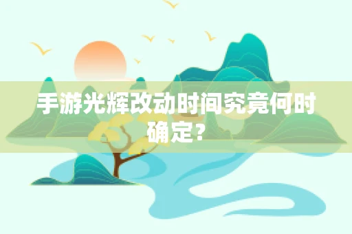 手游光辉改动时间究竟何时确定？