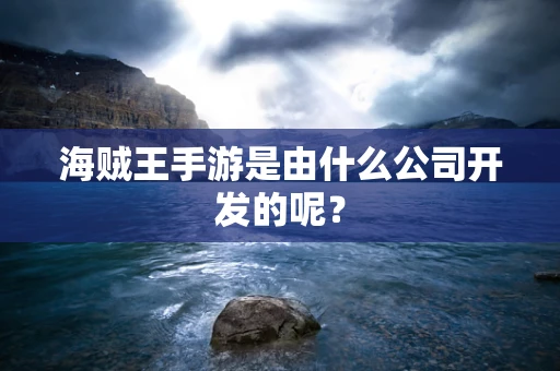海贼王手游是由什么公司开发的呢？
