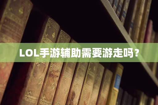 LOL手游辅助需要游走吗？