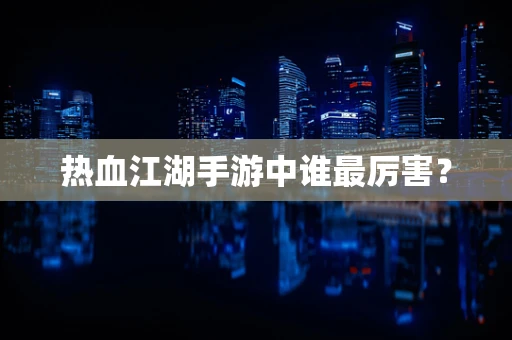热血江湖手游中谁最厉害？