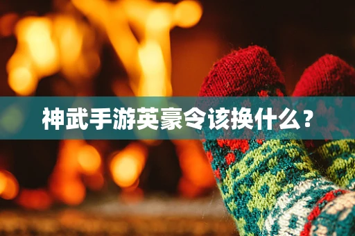 神武手游英豪令该换什么？