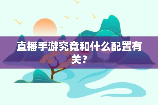 直播手游究竟和什么配置有关？