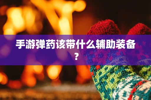 手游弹药该带什么辅助装备？