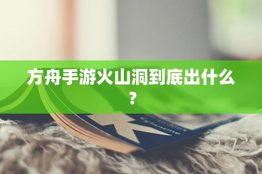方舟手游火山洞到底出什么？