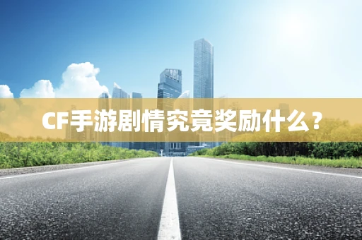 CF手游剧情究竟奖励什么？