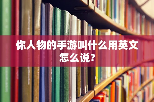 你人物的手游叫什么用英文怎么说？