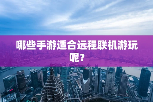 哪些手游适合远程联机游玩呢？