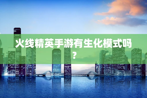 火线精英手游有生化模式吗？