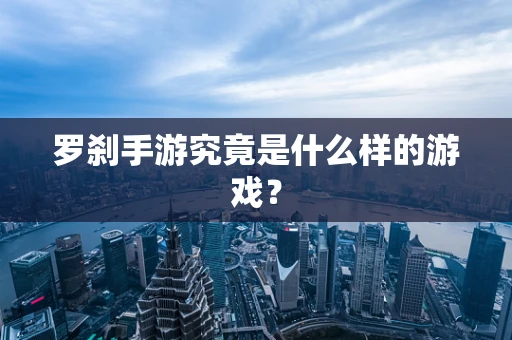 罗刹手游究竟是什么样的游戏？