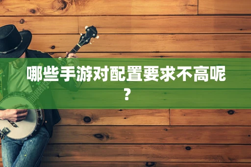 哪些手游对配置要求不高呢？