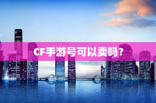 CF手游号可以卖吗？