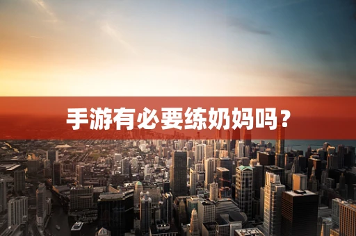 手游有必要练奶妈吗？