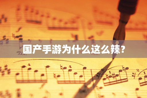 国产手游为什么这么辣？