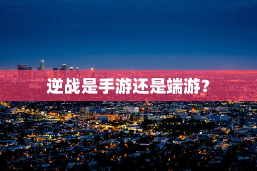 逆战是手游还是端游？