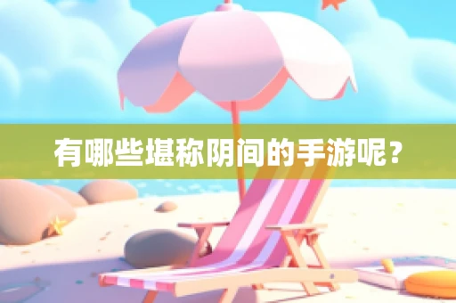 有哪些堪称阴间的手游呢？