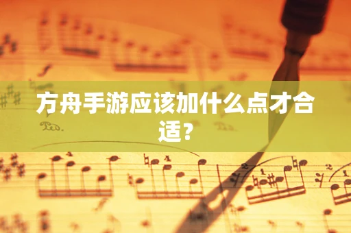 方舟手游应该加什么点才合适？