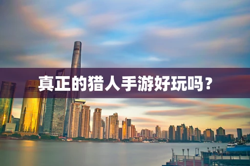 真正的猎人手游好玩吗？