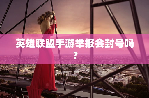 英雄联盟手游举报会封号吗？