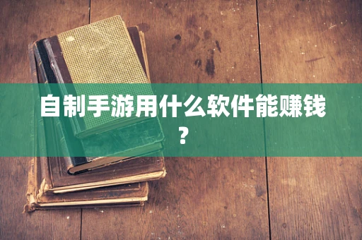 自制手游用什么软件能赚钱？
