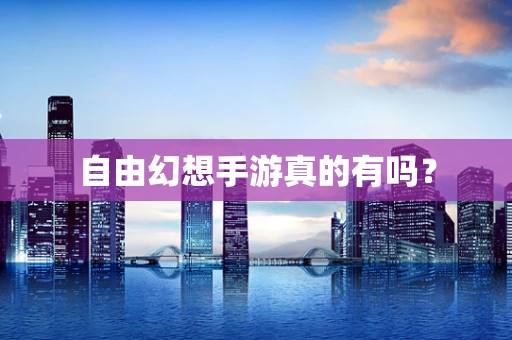 自由幻想手游真的有吗？