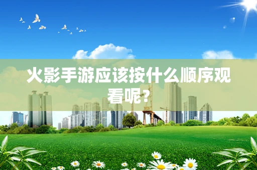 火影手游应该按什么顺序观看呢？