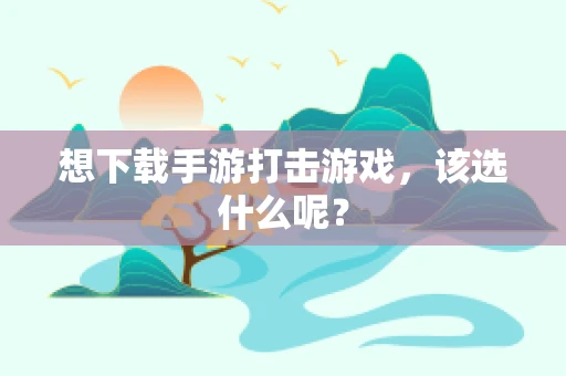 想下载手游打击游戏，该选什么呢？