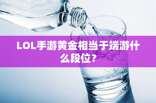 LOL手游黄金相当于端游什么段位？