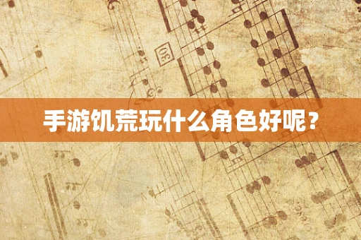 手游饥荒玩什么角色好呢？
