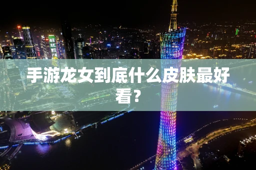 手游龙女到底什么皮肤最好看？
