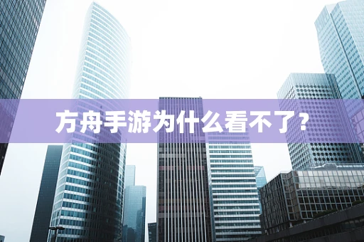 方舟手游为什么看不了？