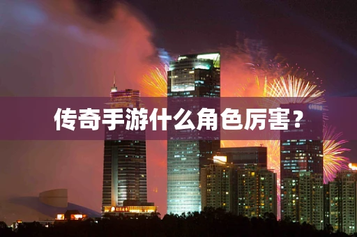 传奇手游什么角色厉害？