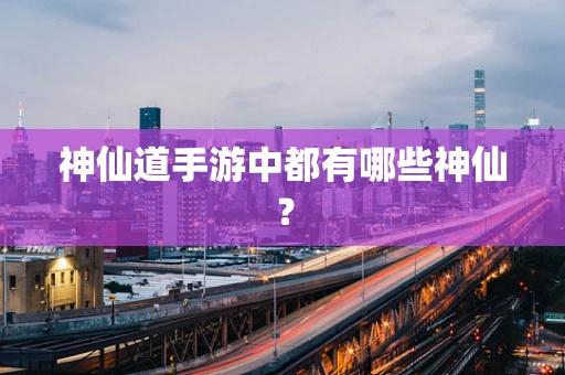 神仙道手游中都有哪些神仙？