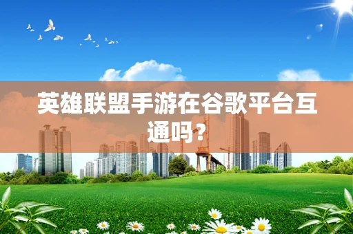 英雄联盟手游在谷歌平台互通吗？
